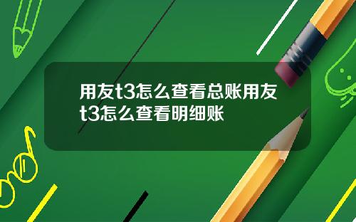 用友t3怎么查看总账用友t3怎么查看明细账