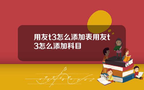 用友t3怎么添加表用友t3怎么添加科目