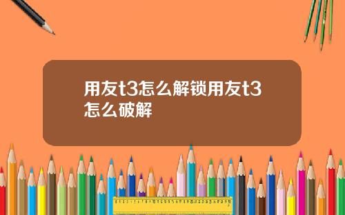 用友t3怎么解锁用友t3怎么破解