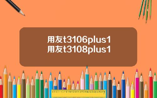 用友t3106plus1用友t3108plus1