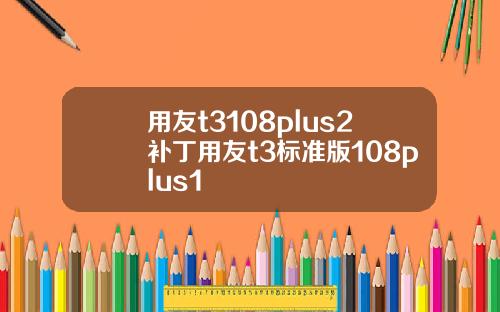 用友t3108plus2补丁用友t3标准版108plus1