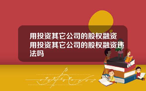 用投资其它公司的股权融资用投资其它公司的股权融资违法吗