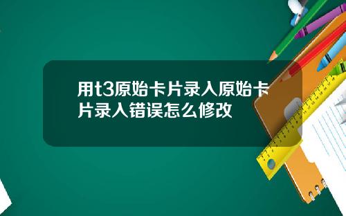 用t3原始卡片录入原始卡片录入错误怎么修改
