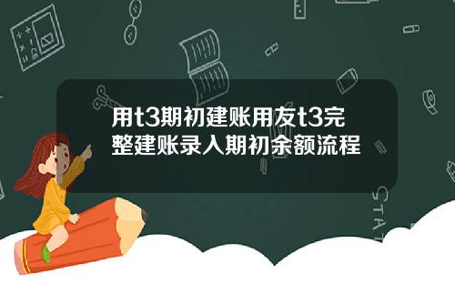 用t3期初建账用友t3完整建账录入期初余额流程