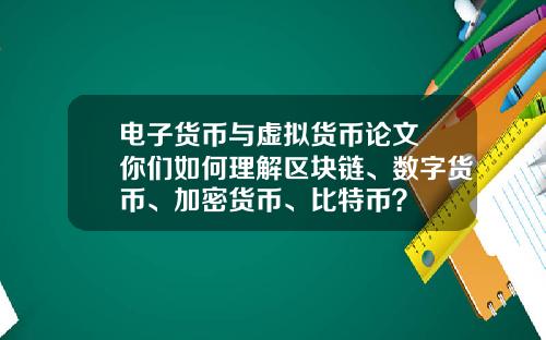 电子货币与虚拟货币论文 你们如何理解区块链、数字货币、加密货币、比特币？
