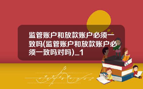 监管账户和放款账户必须一致吗(监管账户和放款账户必须一致吗对吗)_1