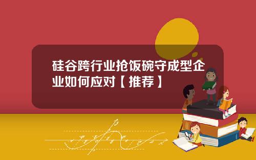 硅谷跨行业抢饭碗守成型企业如何应对【推荐】