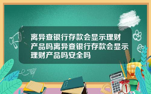 离异查银行存款会显示理财产品吗离异查银行存款会显示理财产品吗安全吗