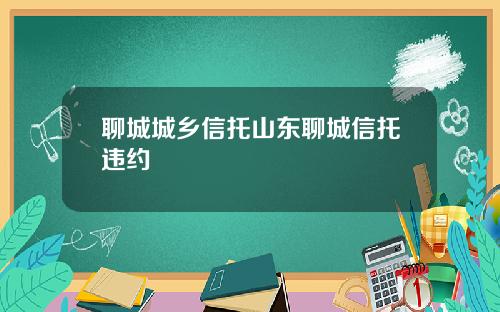 聊城城乡信托山东聊城信托违约