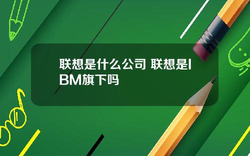 联想是什么公司 联想是IBM旗下吗