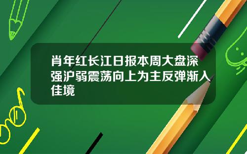 肖年红长江日报本周大盘深强沪弱震荡向上为主反弹渐入佳境