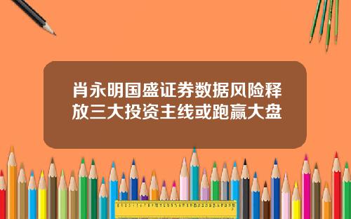 肖永明国盛证券数据风险释放三大投资主线或跑赢大盘