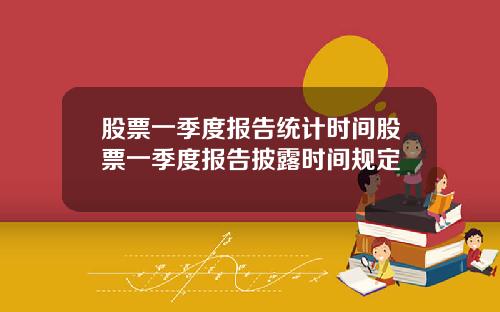 股票一季度报告统计时间股票一季度报告披露时间规定