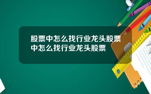 股票中怎么找行业龙头股票中怎么找行业龙头股票