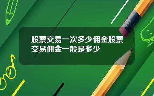 股票交易一次多少佣金股票交易佣金一般是多少