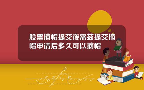 股票摘帽提交後需兹提交摘帽申请后多久可以摘帽