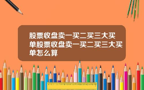股票收盘卖一买二买三大买单股票收盘卖一买二买三大买单怎么算