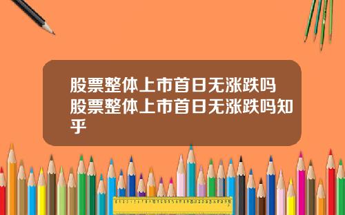 股票整体上市首日无涨跌吗股票整体上市首日无涨跌吗知乎