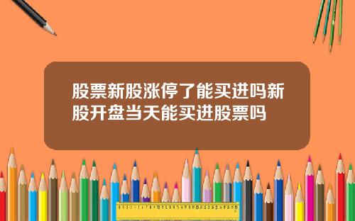 股票新股涨停了能买进吗新股开盘当天能买进股票吗