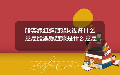 股票绿红螺旋桨k线各什么意思股票螺旋桨是什么意思