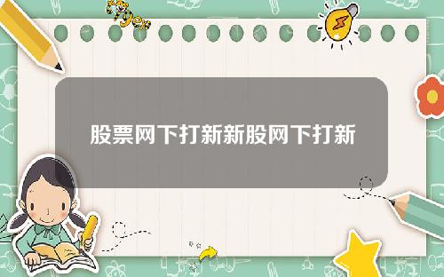 股票网下打新新股网下打新