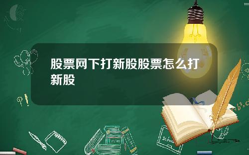 股票网下打新股股票怎么打新股