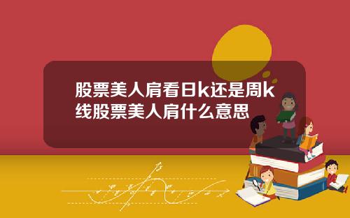 股票美人肩看日k还是周k线股票美人肩什么意思