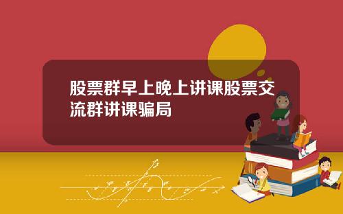 股票群早上晚上讲课股票交流群讲课骗局