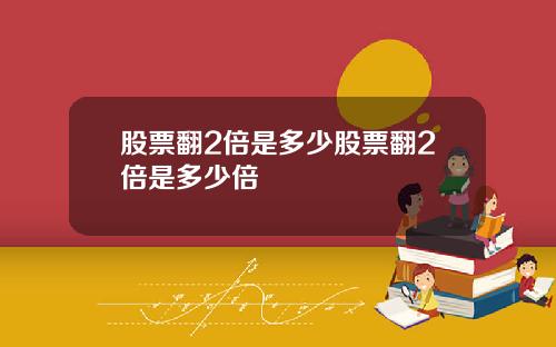 股票翻2倍是多少股票翻2倍是多少倍
