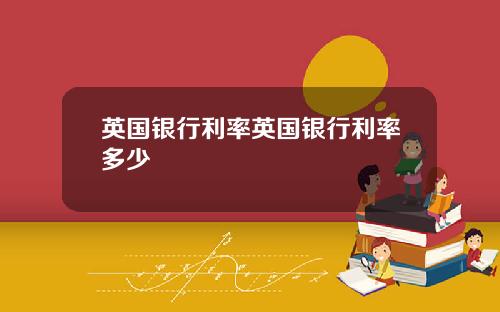 英国银行利率英国银行利率多少