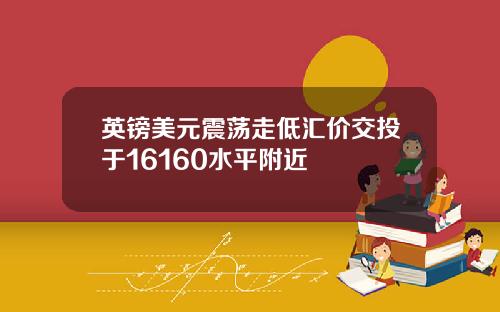 英镑美元震荡走低汇价交投于16160水平附近