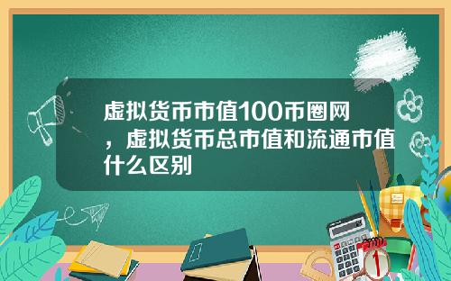 虚拟货币市值100币圈网，虚拟货币总市值和流通市值什么区别