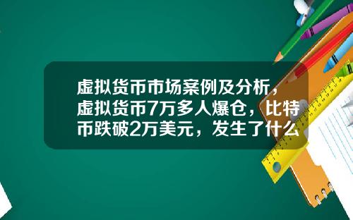 虚拟货币市场案例及分析，虚拟货币7万多人爆仓，比特币跌破2万美元，发生了什么？