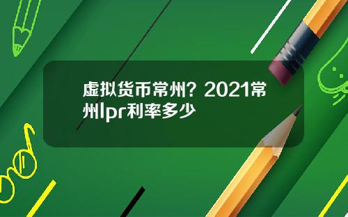 虚拟货币常州？2021常州lpr利率多少