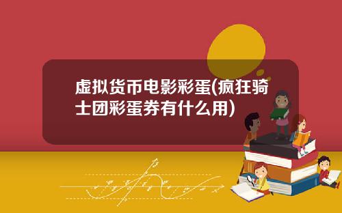 虚拟货币电影彩蛋(疯狂骑士团彩蛋券有什么用)