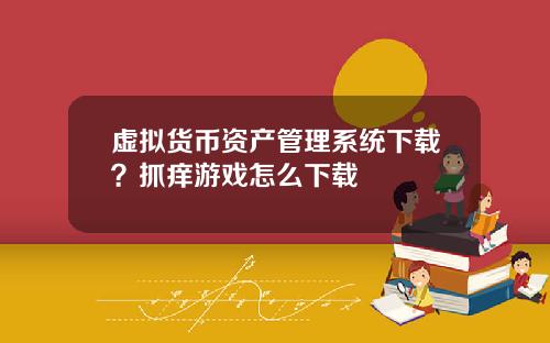 虚拟货币资产管理系统下载?抓痒游戏怎么下载