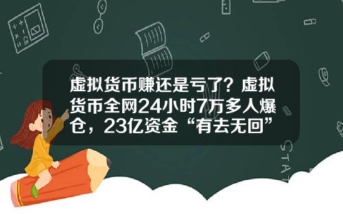 虚拟货币赚还是亏了？虚拟货币全网24小时7万多人爆仓，23亿资金“有去无回”，发生了什么？