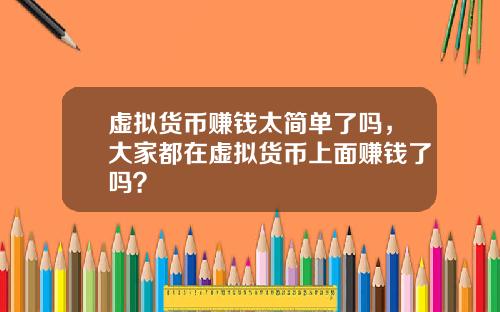 虚拟货币赚钱太简单了吗,大家都在虚拟货币上面赚钱了吗?