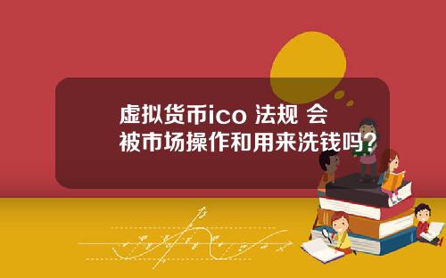 虚拟货币ico 法规 会被市场操作和用来洗钱吗？
