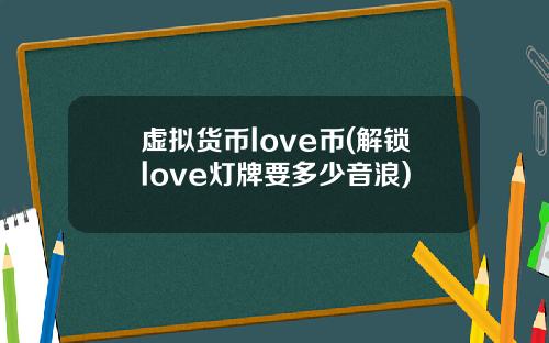 虚拟货币love币(解锁love灯牌要多少音浪)