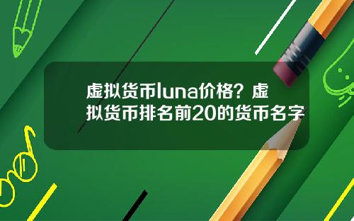 虚拟货币luna价格?虚拟货币排名前20的货币名字