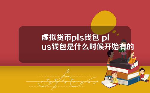虚拟货币pls钱包 plus钱包是什么时候开始有的
