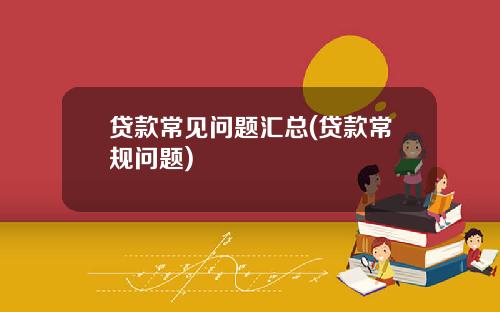 贷款常见问题汇总(贷款常规问题)