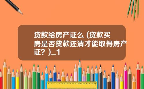 贷款给房产证么 (贷款买房是否贷款还清才能取得房产证？)_1