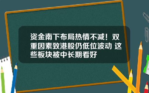 资金南下布局热情不减！双重因素致港股仍低位波动 这些板块被中长期看好