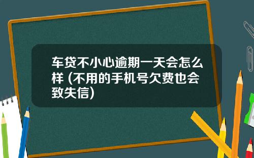 车贷不小心逾期一天会怎么样 (不用的手机号欠费也会致失信)