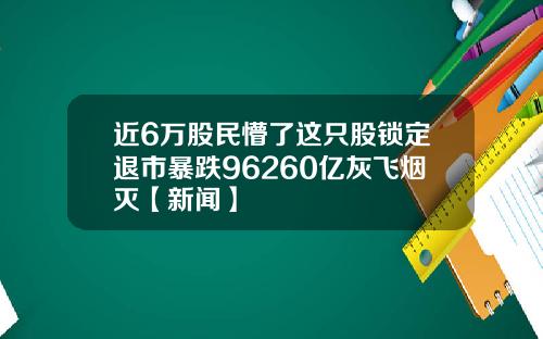 近6万股民懵了这只股锁定退市暴跌96260亿灰飞烟灭【新闻】