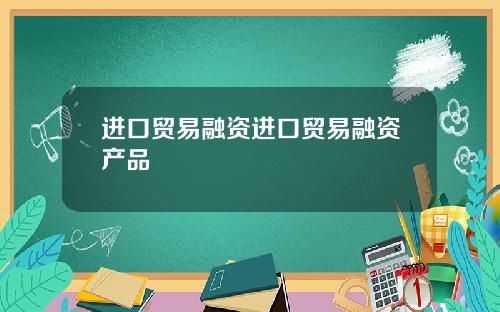 进口贸易融资进口贸易融资产品