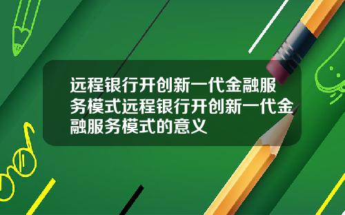 远程银行开创新一代金融服务模式远程银行开创新一代金融服务模式的意义