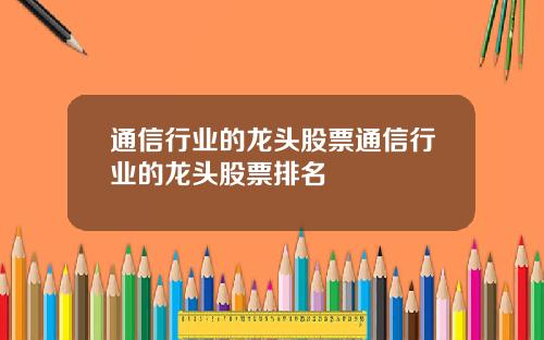 通信行业的龙头股票通信行业的龙头股票排名